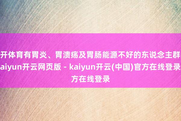 云开体育有胃炎、胃溃疡及胃肠能源不好的东说念主群-kaiyun开云网页版 - kaiyun开云(中国)官方在线登录
