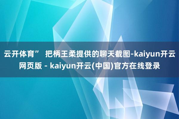 云开体育”  把柄王柔提供的聊天截图-kaiyun开云网页版 - kaiyun开云(中国)官方在线登录