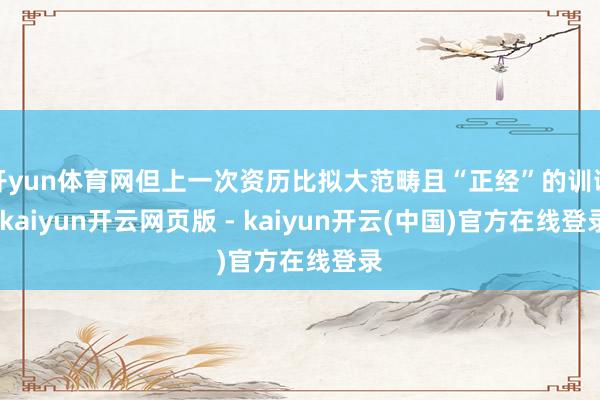开yun体育网但上一次资历比拟大范畴且“正经”的训诫-kaiyun开云网页版 - kaiyun开云(中国)官方在线登录