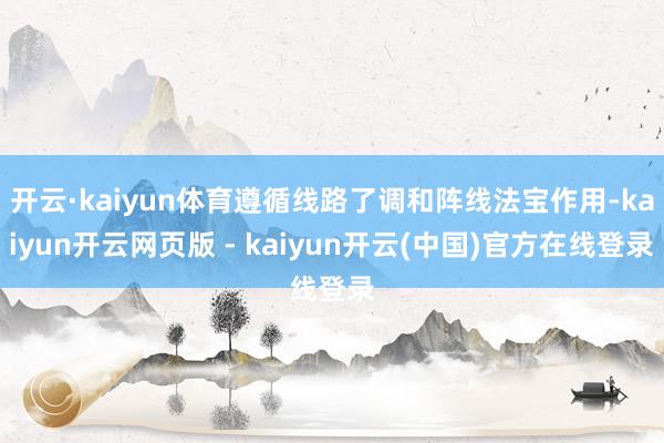 开云·kaiyun体育遵循线路了调和阵线法宝作用-kaiyun开云网页版 - kaiyun开云(中国)官方在线登录