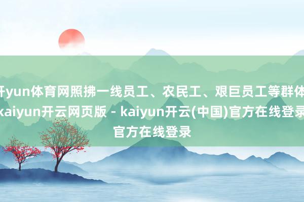 开yun体育网照拂一线员工、农民工、艰巨员工等群体-kaiyun开云网页版 - kaiyun开云(中国)官方在线登录