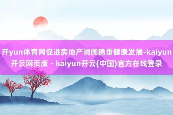 开yun体育网促进房地产阛阓稳重健康发展-kaiyun开云网页版 - kaiyun开云(中国)官方在线登录