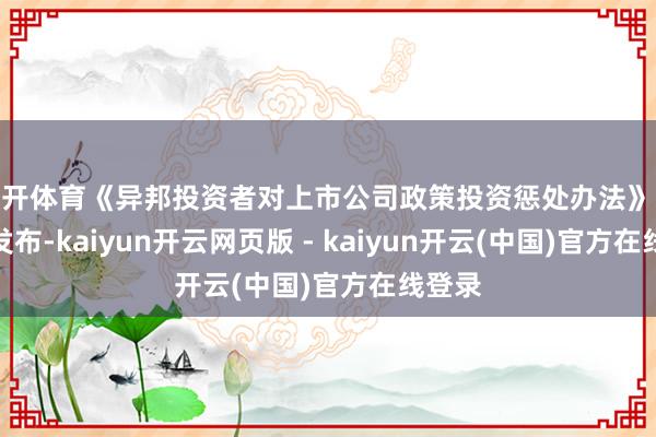 云开体育《异邦投资者对上市公司政策投资惩处办法》篡改版发布-kaiyun开云网页版 - kaiyun开云(中国)官方在线登录