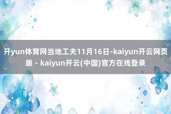 开yun体育网当地工夫11月16日-kaiyun开云网页版 - kaiyun开云(中国)官方在线登录
