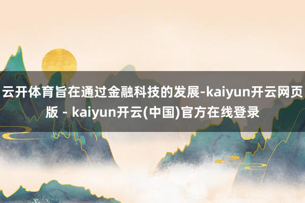 云开体育旨在通过金融科技的发展-kaiyun开云网页版 - kaiyun开云(中国)官方在线登录