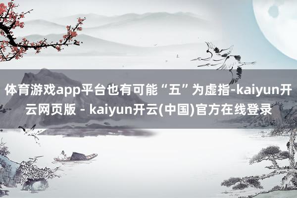 体育游戏app平台也有可能“五”为虚指-kaiyun开云网页版 - kaiyun开云(中国)官方在线登录