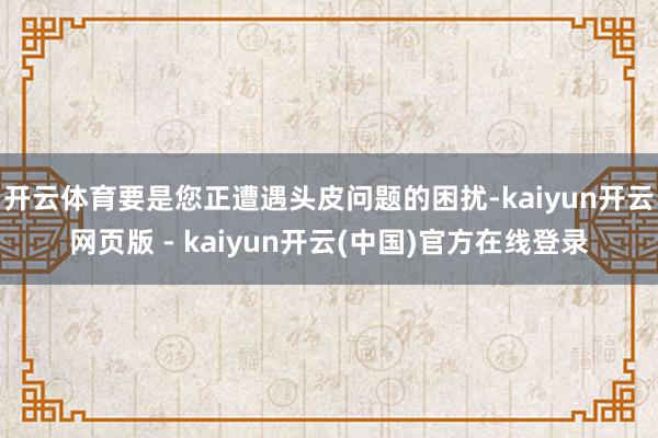 开云体育要是您正遭遇头皮问题的困扰-kaiyun开云网页版 - kaiyun开云(中国)官方在线登录