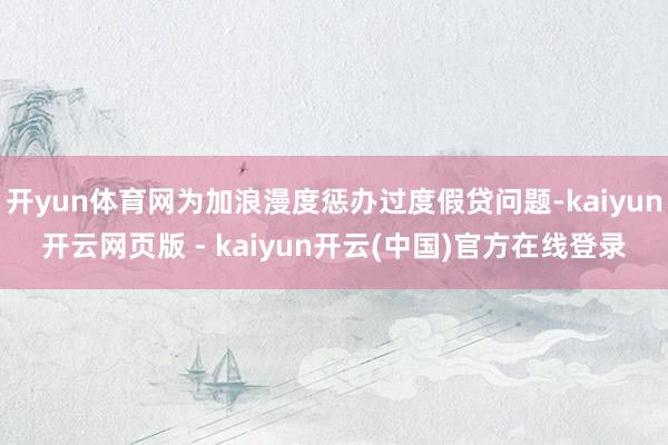 开yun体育网为加浪漫度惩办过度假贷问题-kaiyun开云网页版 - kaiyun开云(中国)官方在线登录