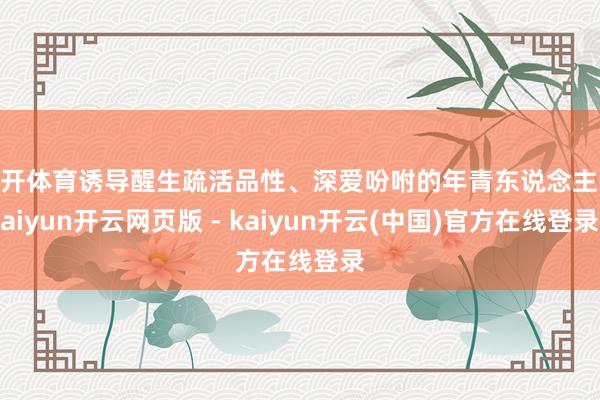 云开体育诱导醒生疏活品性、深爱吩咐的年青东说念主-kaiyun开云网页版 - kaiyun开云(中国)官方在线登录