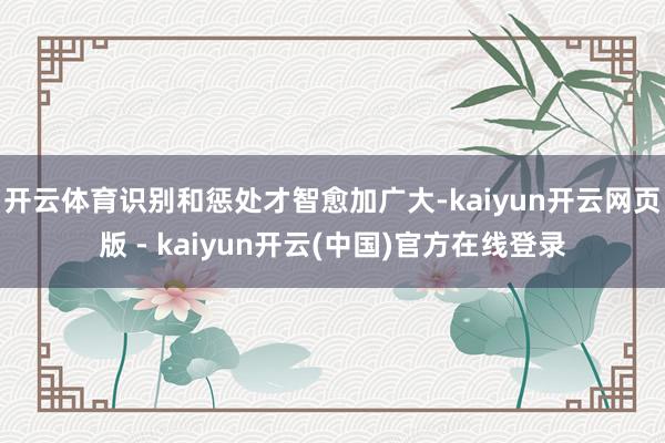 开云体育识别和惩处才智愈加广大-kaiyun开云网页版 - kaiyun开云(中国)官方在线登录