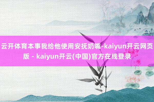 云开体育本事我给他使用安抚奶嘴-kaiyun开云网页版 - kaiyun开云(中国)官方在线登录