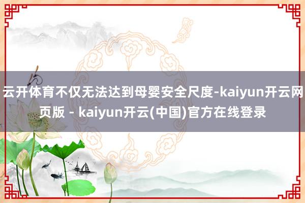 云开体育不仅无法达到母婴安全尺度-kaiyun开云网页版 - kaiyun开云(中国)官方在线登录