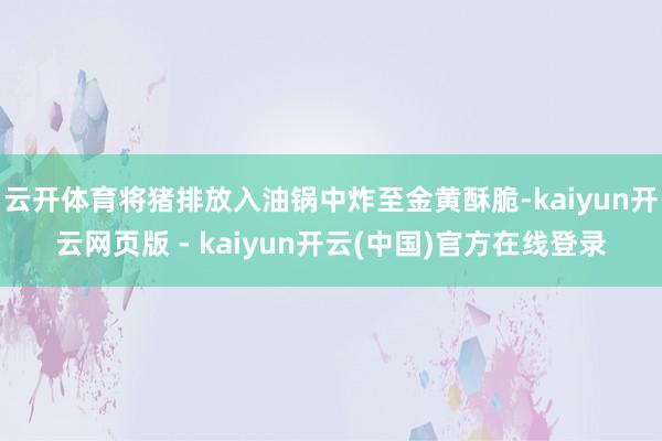 云开体育将猪排放入油锅中炸至金黄酥脆-kaiyun开云网页版 - kaiyun开云(中国)官方在线登录