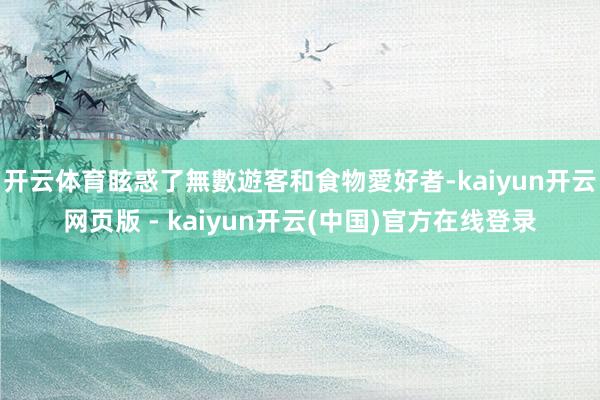 开云体育眩惑了無數遊客和食物愛好者-kaiyun开云网页版 - kaiyun开云(中国)官方在线登录