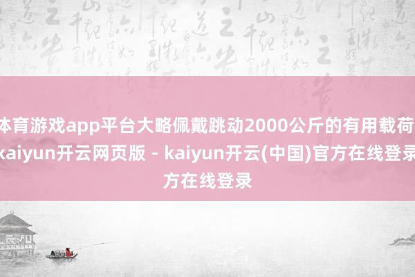 体育游戏app平台大略佩戴跳动2000公斤的有用载荷-kaiyun开云网页版 - kaiyun开云(中国)官方在线登录