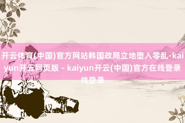开云体育(中国)官方网站韩国政局立地堕入零乱-kaiyun开云网页版 - kaiyun开云(中国)官方在线登录
