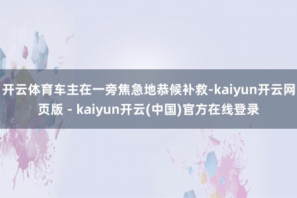 开云体育车主在一旁焦急地恭候补救-kaiyun开云网页版 - kaiyun开云(中国)官方在线登录