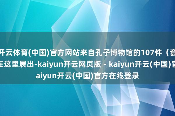 开云体育(中国)官方网站来自孔子博物馆的107件（套）缜密文物在这里展出-kaiyun开云网页版 - kaiyun开云(中国)官方在线登录