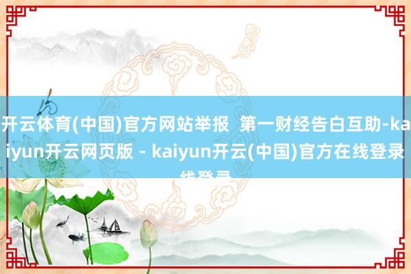 开云体育(中国)官方网站举报  第一财经告白互助-kaiyun开云网页版 - kaiyun开云(中国)官方在线登录
