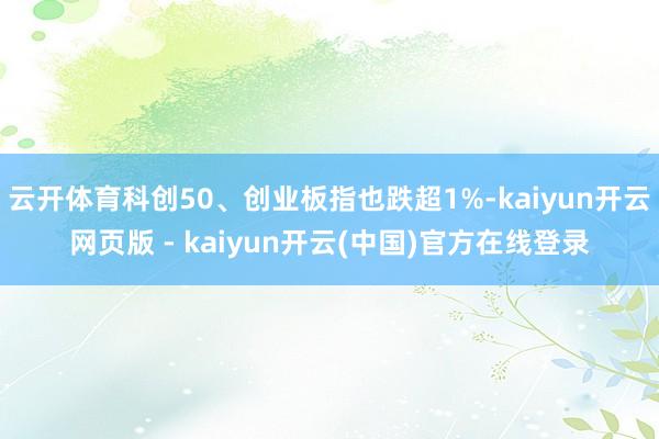 云开体育科创50、创业板指也跌超1%-kaiyun开云网页版 - kaiyun开云(中国)官方在线登录