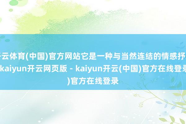 开云体育(中国)官方网站它是一种与当然连结的情感抒发-kaiyun开云网页版 - kaiyun开云(中国)官方在线登录