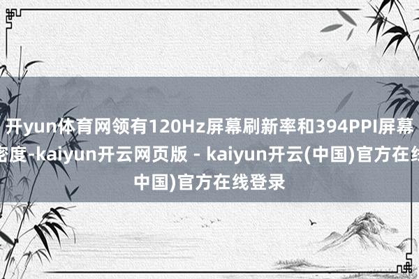 开yun体育网领有120Hz屏幕刷新率和394PPI屏幕像素密度-kaiyun开云网页版 - kaiyun开云(中国)官方在线登录