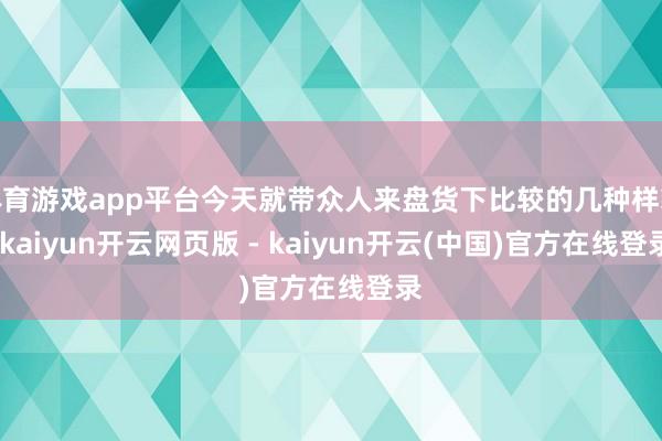 体育游戏app平台今天就带众人来盘货下比较的几种样貌-kaiyun开云网页版 - kaiyun开云(中国)官方在线登录