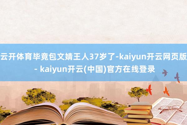 云开体育毕竟包文婧王人37岁了-kaiyun开云网页版 - kaiyun开云(中国)官方在线登录