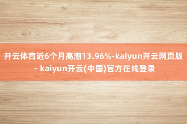 开云体育近6个月高潮13.96%-kaiyun开云网页版 - kaiyun开云(中国)官方在线登录