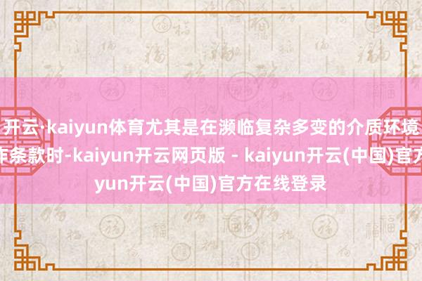 开云·kaiyun体育尤其是在濒临复杂多变的介质环境和高压操作条款时-kaiyun开云网页版 - kaiyun开云(中国)官方在线登录