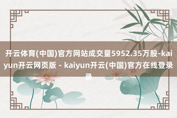 开云体育(中国)官方网站成交量5952.35万股-kaiyun开云网页版 - kaiyun开云(中国)官方在线登录