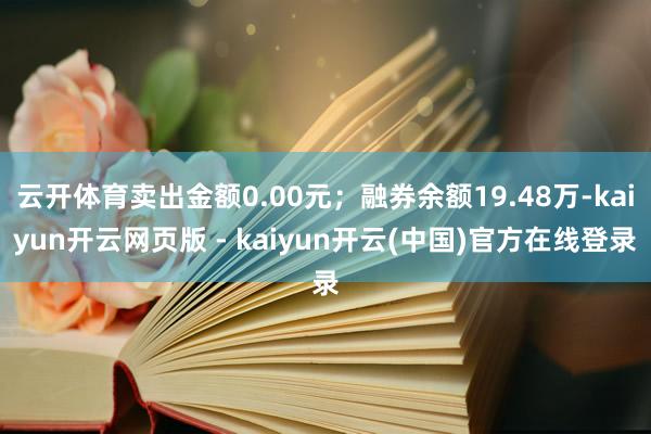 云开体育卖出金额0.00元；融券余额19.48万-kaiyun开云网页版 - kaiyun开云(中国)官方在线登录