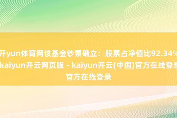 开yun体育网该基金钞票确立：股票占净值比92.34%-kaiyun开云网页版 - kaiyun开云(中国)官方在线登录