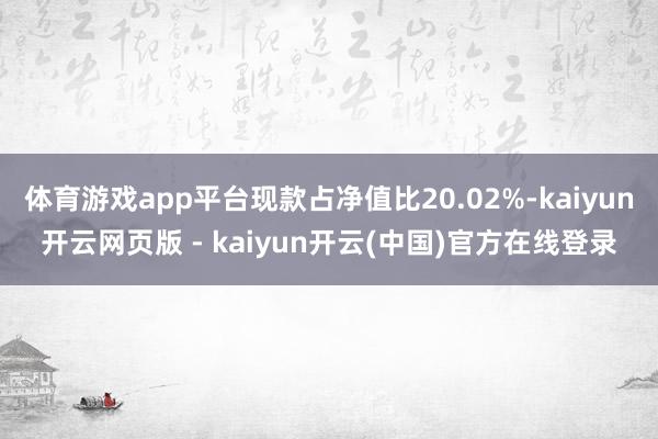 体育游戏app平台现款占净值比20.02%-kaiyun开云网页版 - kaiyun开云(中国)官方在线登录