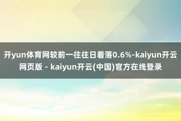 开yun体育网较前一往往日着落0.6%-kaiyun开云网页版 - kaiyun开云(中国)官方在线登录