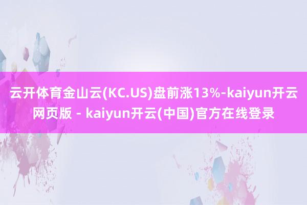 云开体育金山云(KC.US)盘前涨13%-kaiyun开云网页版 - kaiyun开云(中国)官方在线登录