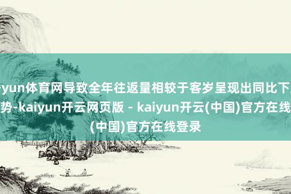 开yun体育网导致全年往返量相较于客岁呈现出同比下跌的趋势-kaiyun开云网页版 - kaiyun开云(中国)官方在线登录