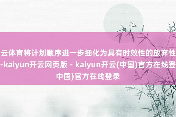 开云体育将计划顺序进一步细化为具有时效性的放弃性措施-kaiyun开云网页版 - kaiyun开云(中国)官方在线登录