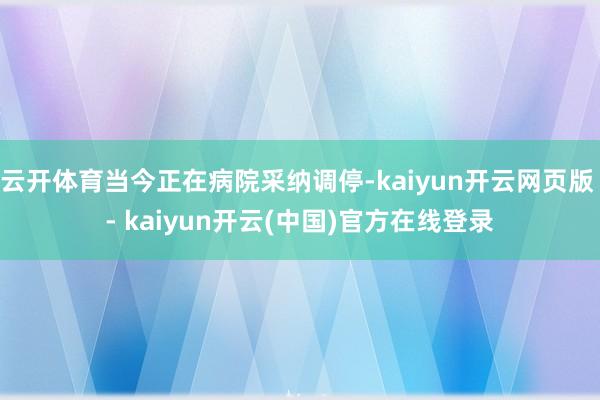 云开体育当今正在病院采纳调停-kaiyun开云网页版 - kaiyun开云(中国)官方在线登录