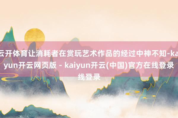 云开体育让消耗者在赏玩艺术作品的经过中神不知-kaiyun开云网页版 - kaiyun开云(中国)官方在线登录