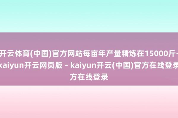 开云体育(中国)官方网站每亩年产量精炼在15000斤-kaiyun开云网页版 - kaiyun开云(中国)官方在线登录