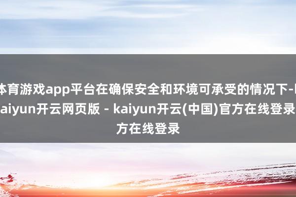 体育游戏app平台在确保安全和环境可承受的情况下-kaiyun开云网页版 - kaiyun开云(中国)官方在线登录