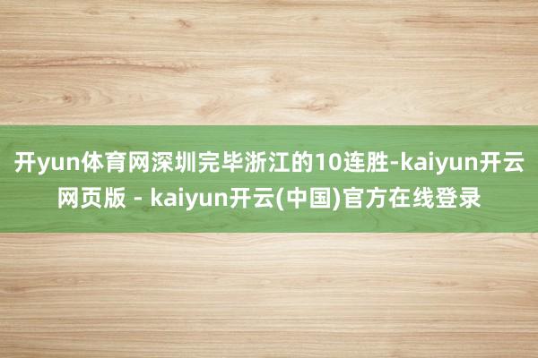 开yun体育网深圳完毕浙江的10连胜-kaiyun开云网页版 - kaiyun开云(中国)官方在线登录