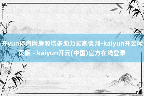 开yun体育网房源增多助力买家谈判-kaiyun开云网页版 - kaiyun开云(中国)官方在线登录
