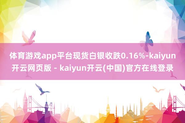 体育游戏app平台　　现货白银收跌0.16%-kaiyun开云网页版 - kaiyun开云(中国)官方在线登录