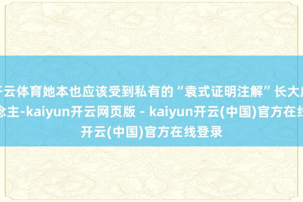 开云体育她本也应该受到私有的“袁式证明注解”长大成东说念主-kaiyun开云网页版 - kaiyun开云(中国)官方在线登录