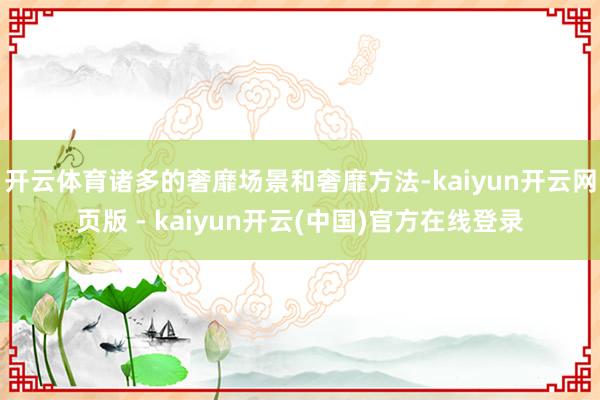 开云体育诸多的奢靡场景和奢靡方法-kaiyun开云网页版 - kaiyun开云(中国)官方在线登录