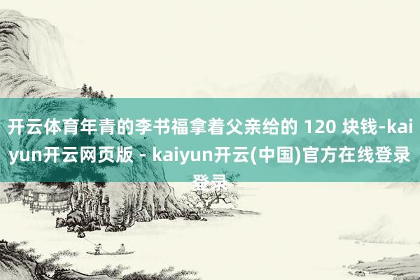 开云体育年青的李书福拿着父亲给的 120 块钱-kaiyun开云网页版 - kaiyun开云(中国)官方在线登录