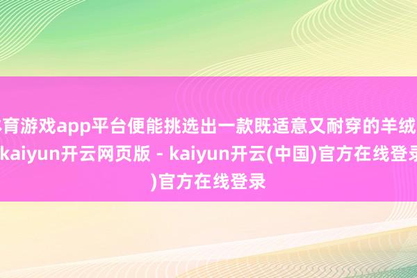 体育游戏app平台便能挑选出一款既适意又耐穿的羊绒衫-kaiyun开云网页版 - kaiyun开云(中国)官方在线登录