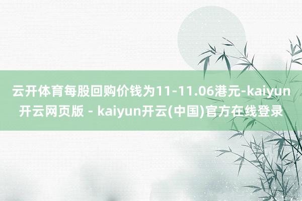 云开体育每股回购价钱为11-11.06港元-kaiyun开云网页版 - kaiyun开云(中国)官方在线登录